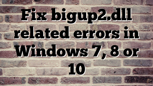 Fix bigup2.dll related errors in Windows 7, 8 or 10