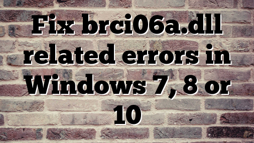 Fix brci06a.dll related errors in Windows 7, 8 or 10