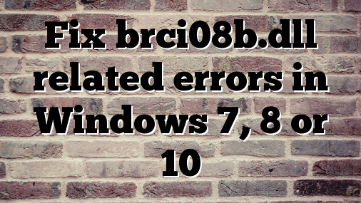 Fix brci08b.dll related errors in Windows 7, 8 or 10